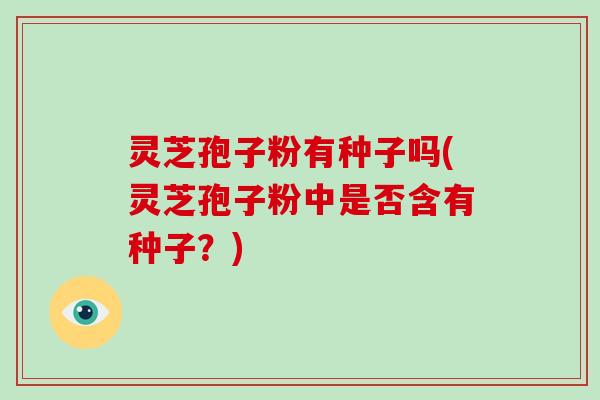 灵芝孢子粉有种子吗(灵芝孢子粉中是否含有种子？)