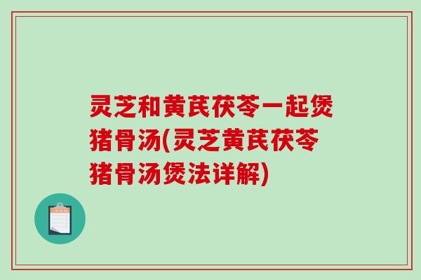 灵芝和黄芪茯苓一起煲猪骨汤(灵芝黄芪茯苓猪骨汤煲法详解)