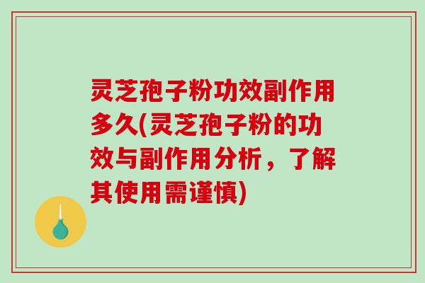 灵芝孢子粉功效副作用多久(灵芝孢子粉的功效与副作用分析，了解其使用需谨慎)