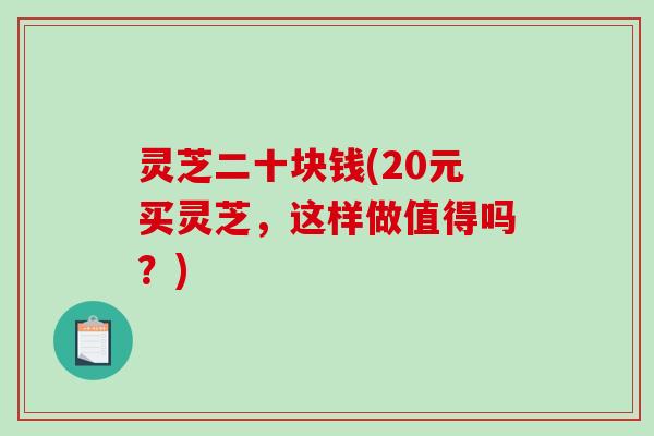 灵芝二十块钱(20元买灵芝，这样做值得吗？)