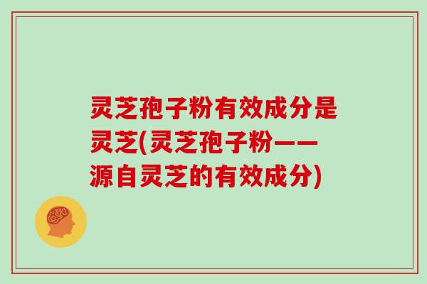 灵芝孢子粉有效成分是灵芝(灵芝孢子粉——源自灵芝的有效成分)