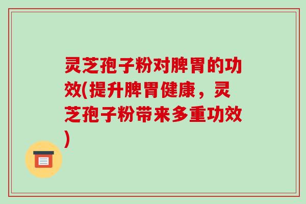 灵芝孢子粉对脾胃的功效(提升脾胃健康，灵芝孢子粉带来多重功效)