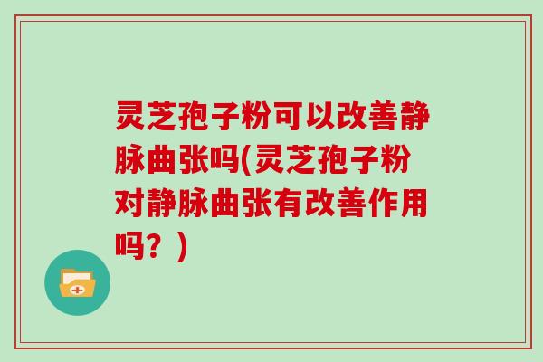 灵芝孢子粉可以改善静脉曲张吗(灵芝孢子粉对静脉曲张有改善作用吗？)