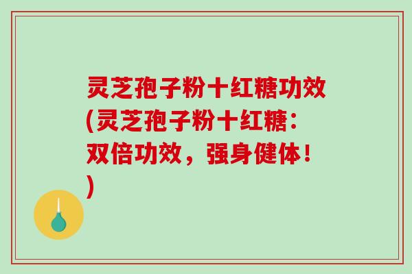 灵芝孢子粉十红糖功效(灵芝孢子粉十红糖：双倍功效，强身健体！)