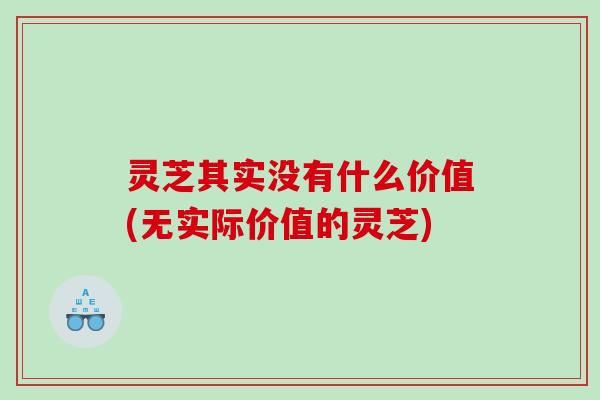 灵芝其实没有什么价值(无实际价值的灵芝)