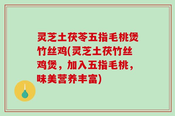 灵芝土茯苓五指毛桃煲竹丝鸡(灵芝土茯竹丝鸡煲，加入五指毛桃，味美营养丰富)