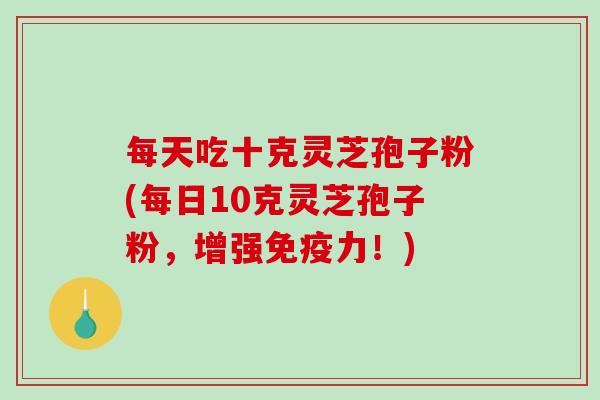每天吃十克灵芝孢子粉(每日10克灵芝孢子粉，增强免疫力！)