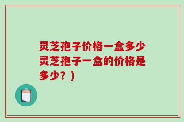 灵芝孢子价格一盒多少灵芝孢子一盒的价格是多少？)