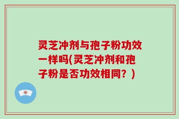 灵芝冲剂与孢子粉功效一样吗(灵芝冲剂和孢子粉是否功效相同？)