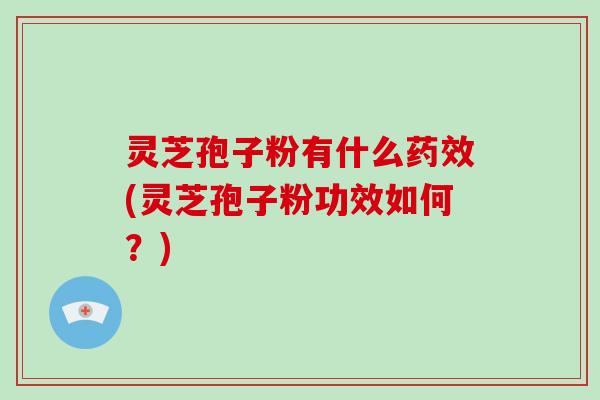 灵芝孢子粉有什么(灵芝孢子粉功效如何？)