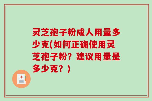 灵芝孢子粉成人用量多少克(如何正确使用灵芝孢子粉？建议用量是多少克？)