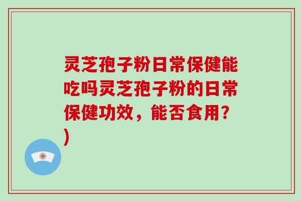 灵芝孢子粉日常保健能吃吗灵芝孢子粉的日常保健功效，能否食用？)