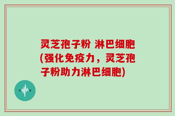 灵芝孢子粉 淋巴细胞(强化免疫力，灵芝孢子粉助力淋巴细胞)