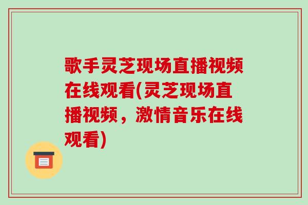 歌手灵芝现场直播视频在线观看(灵芝现场直播视频，激情音乐在线观看)