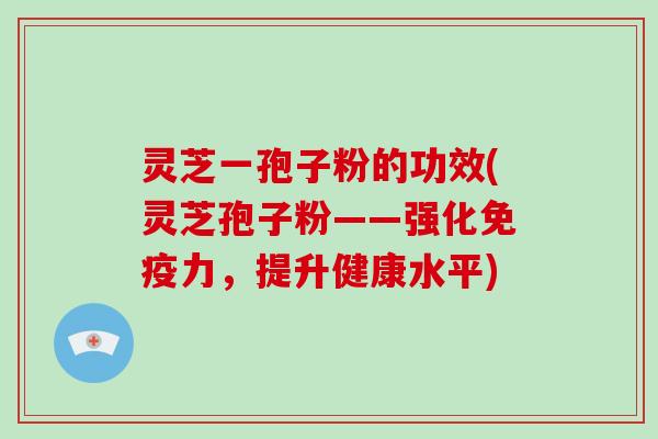 灵芝一孢子粉的功效(灵芝孢子粉——强化免疫力，提升健康水平)