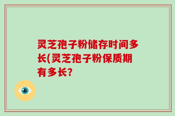 灵芝孢子粉储存时间多长(灵芝孢子粉保质期有多长？