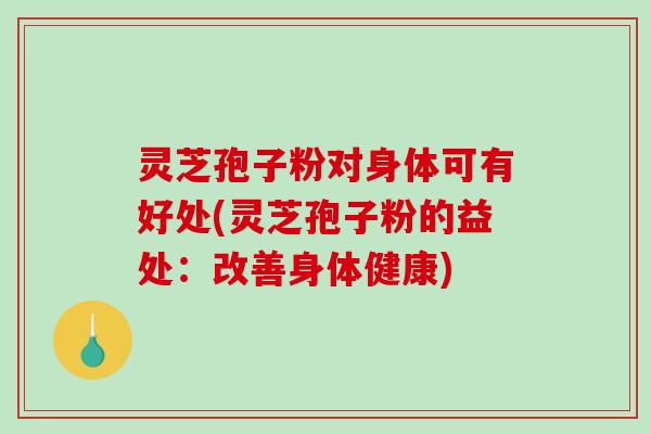 灵芝孢子粉对身体可有好处(灵芝孢子粉的益处：改善身体健康)