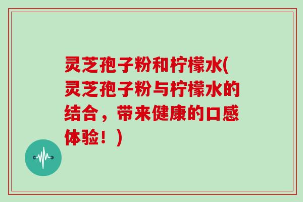 灵芝孢子粉和柠檬水(灵芝孢子粉与柠檬水的结合，带来健康的口感体验！)