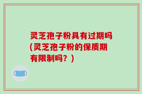 灵芝孢子粉具有过期吗(灵芝孢子粉的保质期有限制吗？)