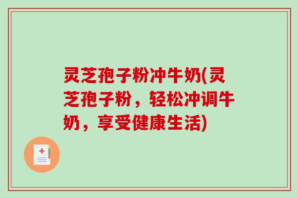 灵芝孢子粉冲牛奶(灵芝孢子粉，轻松冲调牛奶，享受健康生活)