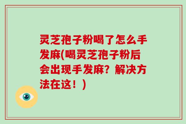灵芝孢子粉喝了怎么手发麻(喝灵芝孢子粉后会出现手发麻？解决方法在这！)