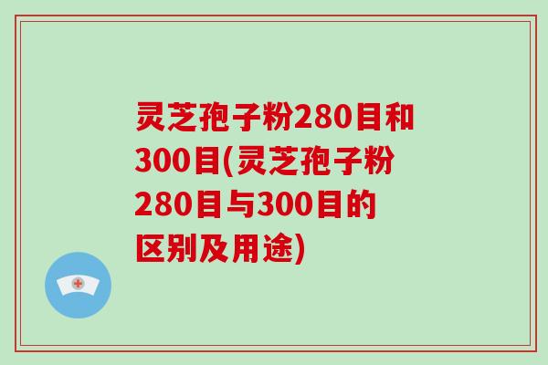 灵芝孢子粉280目和300目(灵芝孢子粉280目与300目的区别及用途)