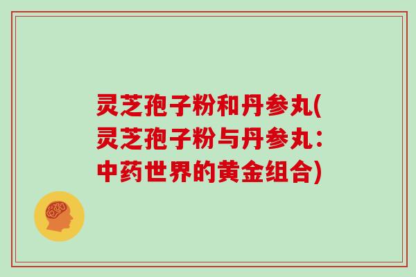 灵芝孢子粉和丹参丸(灵芝孢子粉与丹参丸：世界的黄金组合)