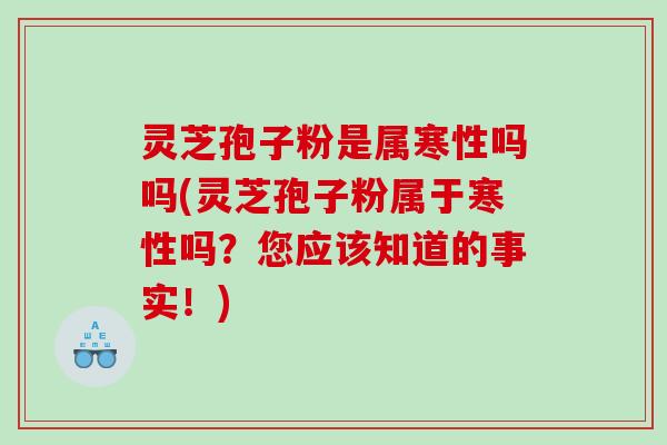 灵芝孢子粉是属寒性吗吗(灵芝孢子粉属于寒性吗？您应该知道的事实！)