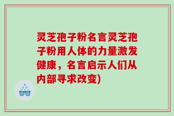 灵芝孢子粉名言灵芝孢子粉用人体的力量激发健康，名言启示人们从内部寻求改变)