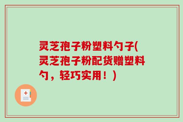 灵芝孢子粉塑料勺子(灵芝孢子粉配货赠塑料勺，轻巧实用！)