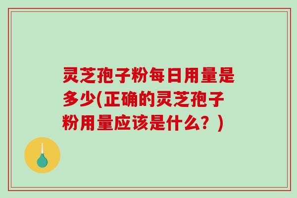灵芝孢子粉每日用量是多少(正确的灵芝孢子粉用量应该是什么？)