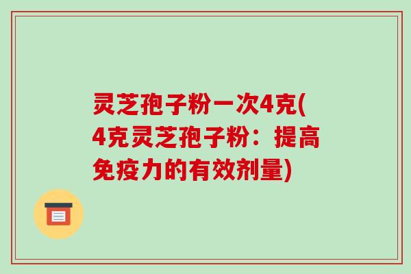 灵芝孢子粉一次4克(4克灵芝孢子粉：提高免疫力的有效剂量)