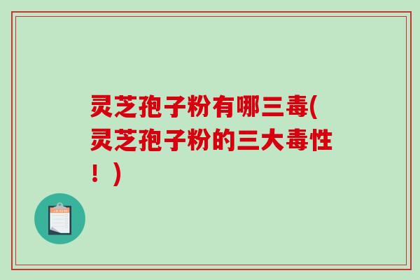 灵芝孢子粉有哪三毒(灵芝孢子粉的三大毒性！)