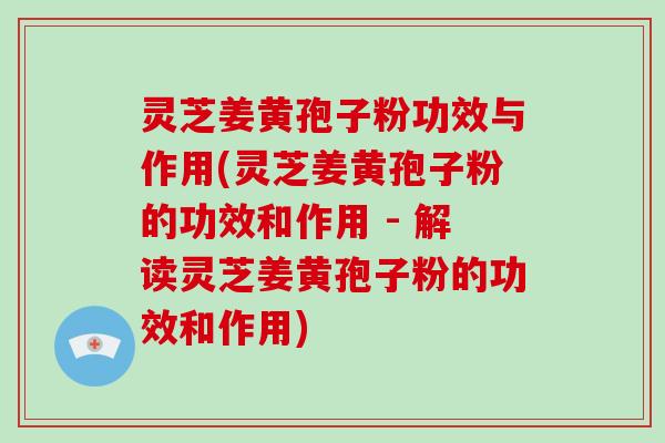 灵芝姜黄孢子粉功效与作用(灵芝姜黄孢子粉的功效和作用 - 解读灵芝姜黄孢子粉的功效和作用)