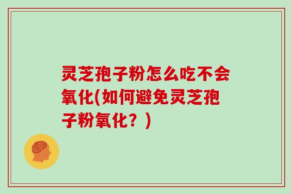 灵芝孢子粉怎么吃不会氧化(如何避免灵芝孢子粉氧化？)