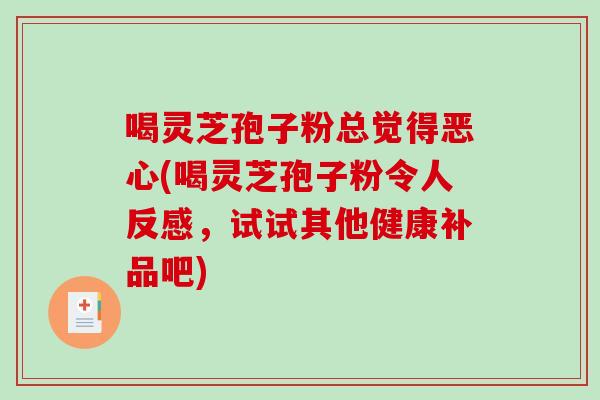 喝灵芝孢子粉总觉得恶心(喝灵芝孢子粉令人反感，试试其他健康补品吧)