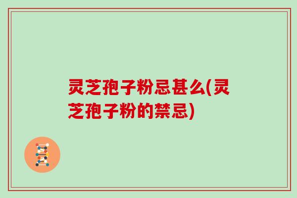 灵芝孢子粉忌甚么(灵芝孢子粉的禁忌)