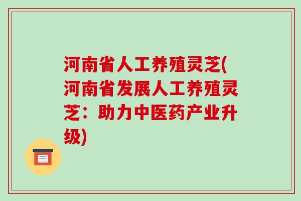 河南省人工养殖灵芝(河南省发展人工养殖灵芝：助力中医药产业升级)