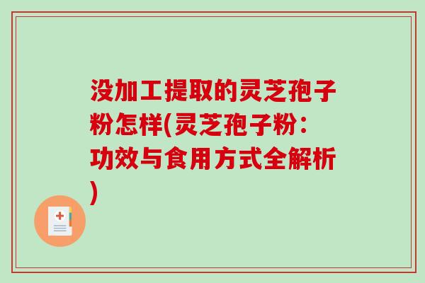 没加工提取的灵芝孢子粉怎样(灵芝孢子粉：功效与食用方式全解析)