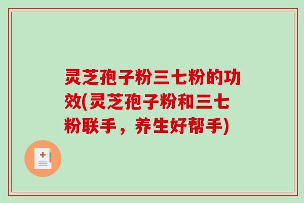 灵芝孢子粉三七粉的功效(灵芝孢子粉和三七粉联手，养生好帮手)