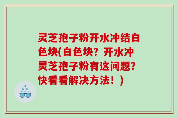 灵芝孢子粉开水冲结白色块(白色块？开水冲灵芝孢子粉有这问题？快看看解决方法！)