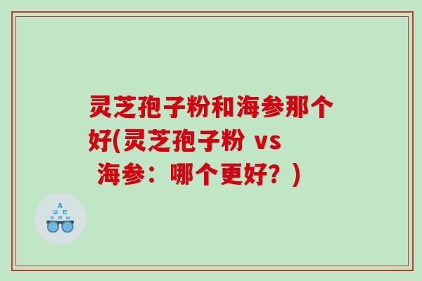 灵芝孢子粉和海参那个好(灵芝孢子粉 vs 海参：哪个更好？)