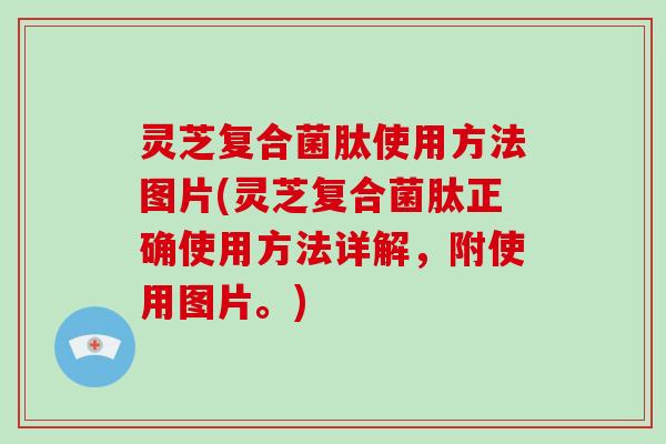 灵芝复合菌肽使用方法图片(灵芝复合菌肽正确使用方法详解，附使用图片。)
