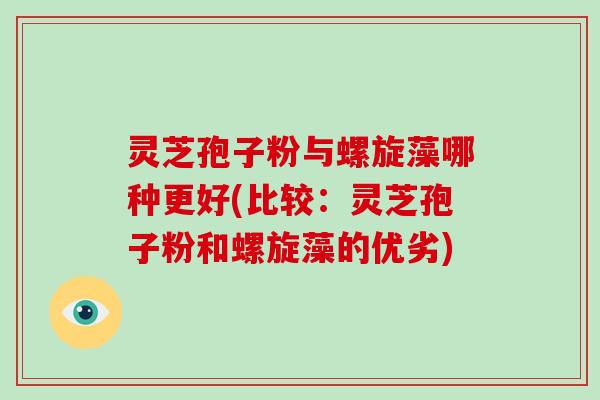 灵芝孢子粉与螺旋藻哪种更好(比较：灵芝孢子粉和螺旋藻的优劣)