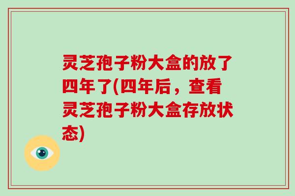 灵芝孢子粉大盒的放了四年了(四年后，查看灵芝孢子粉大盒存放状态)