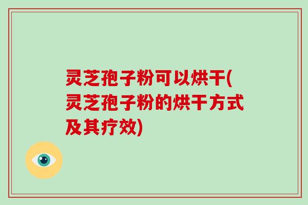 灵芝孢子粉可以烘干(灵芝孢子粉的烘干方式及其疗效)