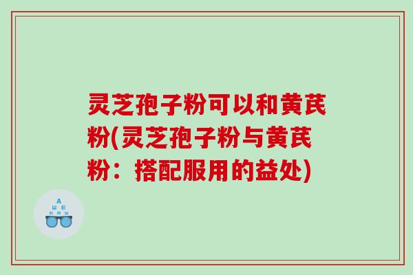 灵芝孢子粉可以和黄芪粉(灵芝孢子粉与黄芪粉：搭配服用的益处)