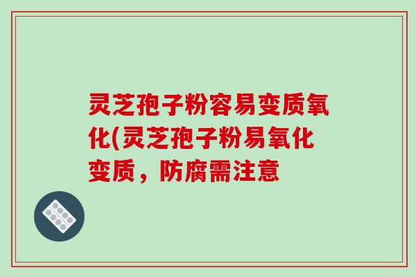 灵芝孢子粉容易变质氧化(灵芝孢子粉易氧化变质，防腐需注意