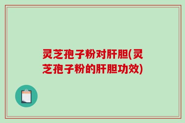 灵芝孢子粉对胆(灵芝孢子粉的胆功效)