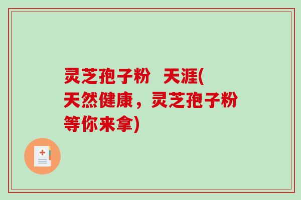 灵芝孢子粉  天涯(天然健康，灵芝孢子粉等你来拿)